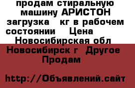 продам стиральную машину АРИСТОН загрузка 5 кг в рабочем состоянии  › Цена ­ 5 000 - Новосибирская обл., Новосибирск г. Другое » Продам   